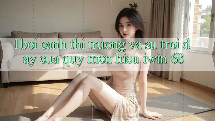 1. Bối Cảnh Thị Trường Và Sự Trỗi Dậy Của Quý mến Hiệu iwin 68