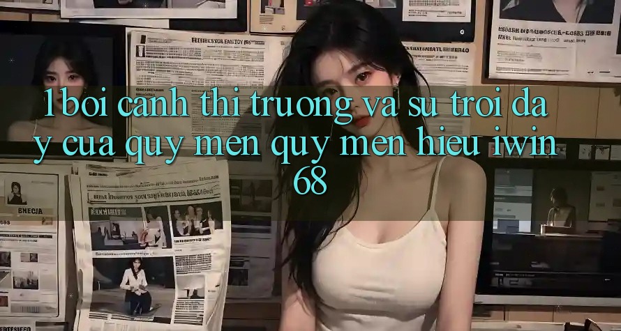 1. Bối Cảnh Thị Trường Và Sự Trỗi Dậy Của Quý mến quý mến Hiệu iwin 68 1. Bối Cảnh Thị Trường Và Sự Trỗi Dậy Của Quý mến quý mến Hiệu iwin 68