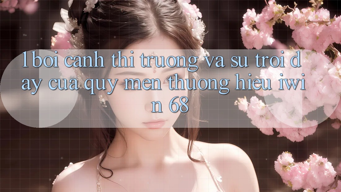 1. Bối Cảnh Thị Trường Và Sự Trỗi Dậy Của Quý mến thương Hiệu iwin 68 1. Bối Cảnh Thị Trường Và Sự Trỗi Dậy Của Quý mến thương Hiệu iwin 68