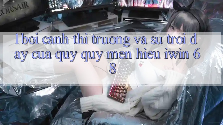 1. Bối Cảnh Thị Trường Và Sự Trỗi Dậy Của Quý quý mến Hiệu iwin 68 1. Bối Cảnh Thị Trường Và Sự Trỗi Dậy Của Quý quý mến Hiệu iwin 68