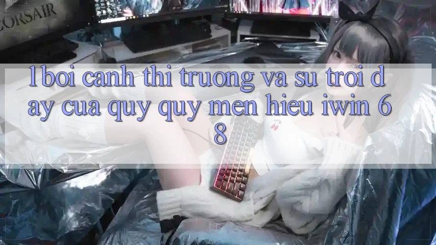 1. Bối Cảnh Thị Trường Và Sự Trỗi Dậy Của Quý quý mến Hiệu iwin 68 1. Bối Cảnh Thị Trường Và Sự Trỗi Dậy Của Quý quý mến Hiệu iwin 68