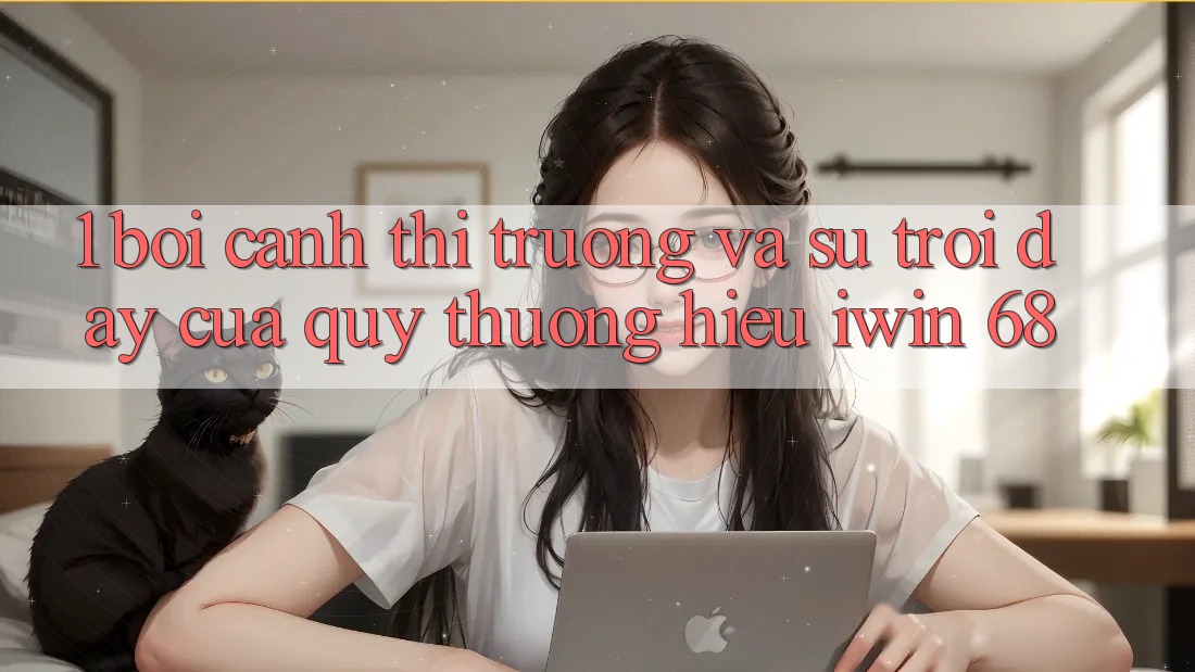 1. Bối Cảnh Thị Trường Và Sự Trỗi Dậy Của Quý thương Hiệu iwin 68 1. Bối Cảnh Thị Trường Và Sự Trỗi Dậy Của Quý thương Hiệu iwin 68