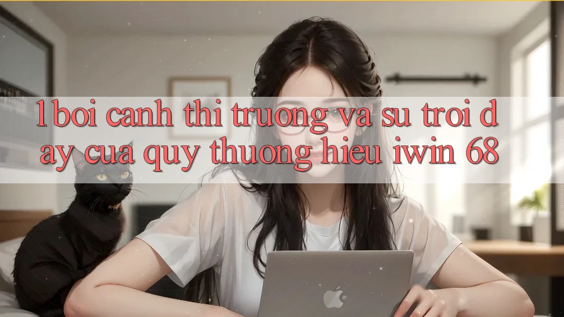 1. Bối Cảnh Thị Trường Và Sự Trỗi Dậy Của Quý thương Hiệu iwin 68 1. Bối Cảnh Thị Trường Và Sự Trỗi Dậy Của Quý thương Hiệu iwin 68