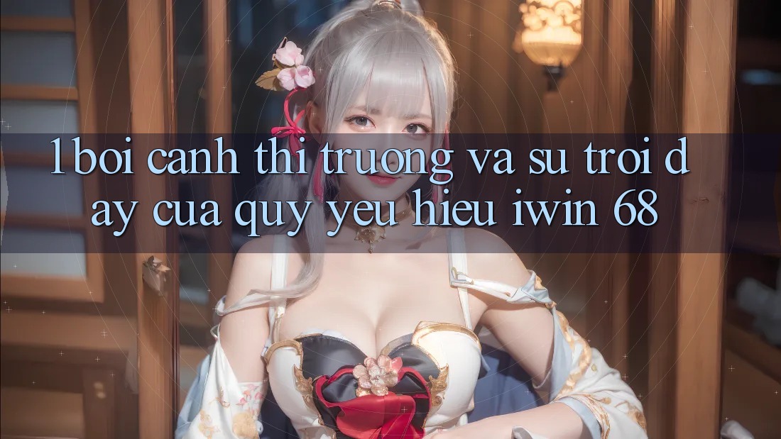 1. Bối Cảnh Thị Trường Và Sự Trỗi Dậy Của Quý yêu Hiệu iwin 68 1. Bối Cảnh Thị Trường Và Sự Trỗi Dậy Của Quý yêu Hiệu iwin 68