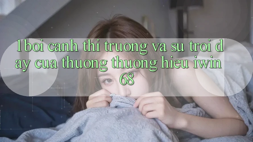 1. Bối Cảnh Thị Trường Và Sự Trỗi Dậy Của Thương thương Hiệu iwin 68 1. Bối Cảnh Thị Trường Và Sự Trỗi Dậy Của Thương thương Hiệu iwin 68