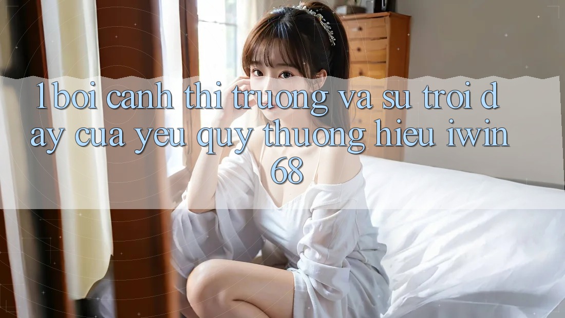 1. Bối Cảnh Thị Trường Và Sự Trỗi Dậy Của Yêu quý thương Hiệu iwin 68 1. Bối Cảnh Thị Trường Và Sự Trỗi Dậy Của Yêu quý thương Hiệu iwin 68