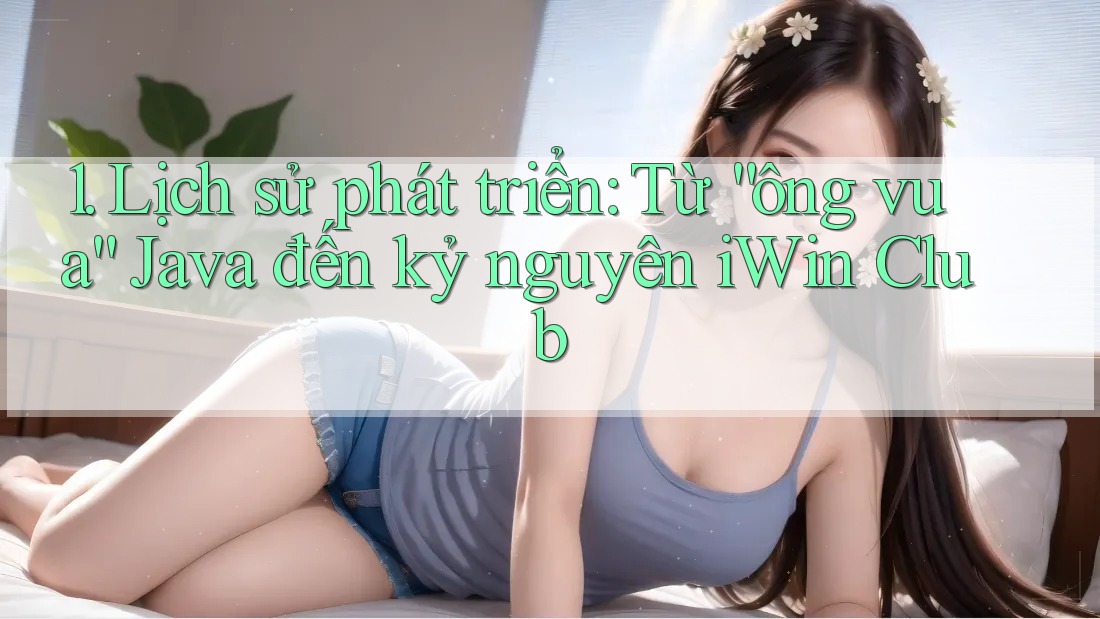 1. Lịch sử phát triển: Từ “ông vua” Java đến kỷ nguyên iWin Club 1. Lịch sử phát triển: Từ “ông vua” Java đến kỷ nguyên iWin Club
