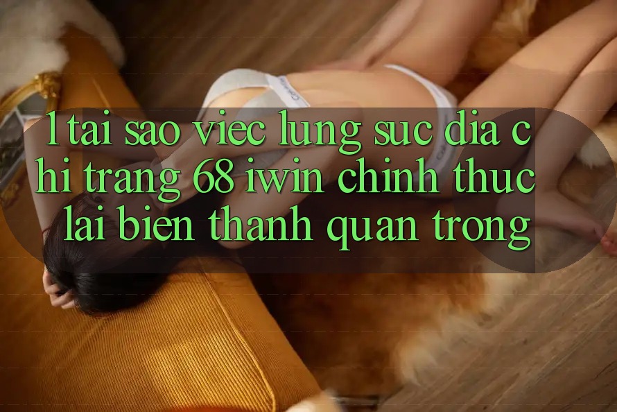 1. Tại sao việc lùng sục Địa chỉ trang 68 iwin chính thức lại biến thành quan trọng? 1. Tại sao việc lùng sục Địa chỉ trang 68 iwin chính thức lại biến thành quan trọng?