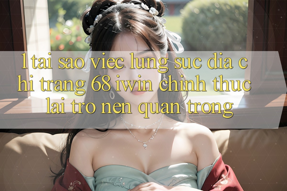 1. Tại sao việc lùng sục Địa chỉ trang 68 iwin chính thức lại trở nên quan trọng? 1. Tại sao việc lùng sục Địa chỉ trang 68 iwin chính thức lại trở nên quan trọng?