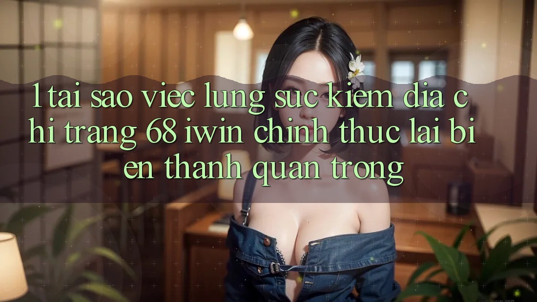 1. Tại sao việc lùng sục kiếm Địa chỉ trang 68 iwin chính thức lại biến thành quan trọng? 1. Tại sao việc lùng sục kiếm Địa chỉ trang 68 iwin chính thức lại biến thành quan trọng?