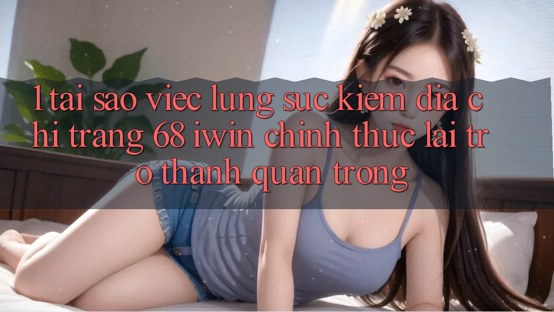 1. Tại sao việc lùng sục kiếm Địa chỉ trang 68 iwin chính thức lại trở thành quan trọng? 1. Tại sao việc lùng sục kiếm Địa chỉ trang 68 iwin chính thức lại trở thành quan trọng?