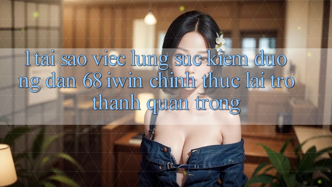 1. Tại sao việc lùng sục kiếm Đường dẫn 68 iwin chính thức lại trở thành quan trọng? 1. Tại sao việc lùng sục kiếm Đường dẫn 68 iwin chính thức lại trở thành quan trọng?