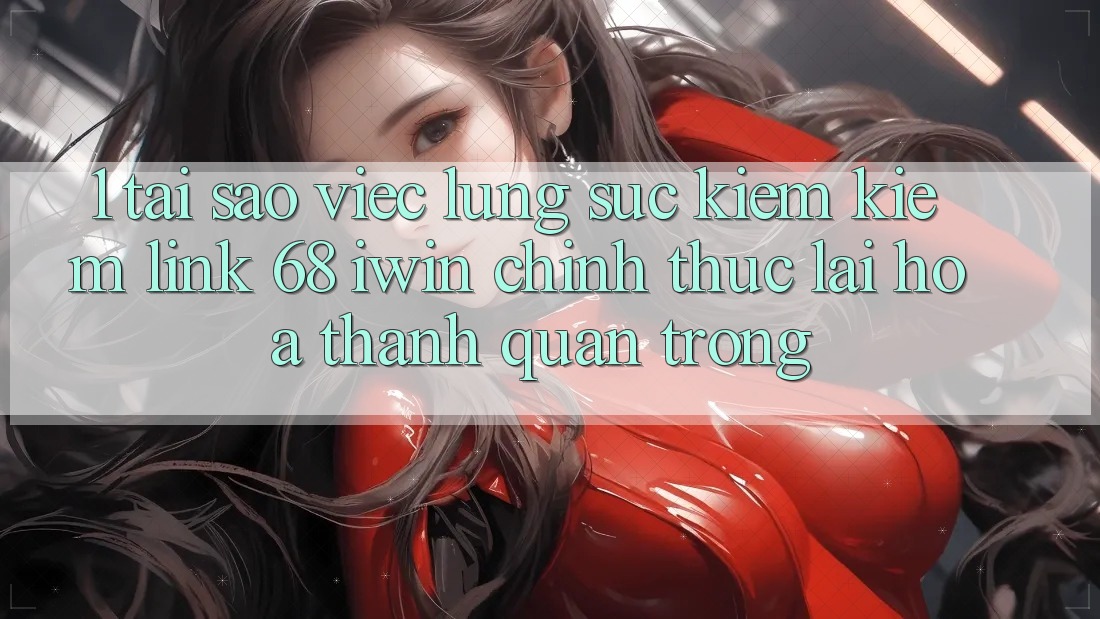 1. Tại sao việc lùng sục kiếm kiếm Link 68 iwin chính thức lại hóa thành quan trọng? 1. Tại sao việc lùng sục kiếm kiếm Link 68 iwin chính thức lại hóa thành quan trọng?