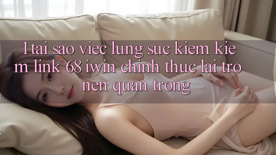 1. Tại sao việc lùng sục kiếm kiếm Link 68 iwin chính thức lại trở nên quan trọng? 1. Tại sao việc lùng sục kiếm kiếm Link 68 iwin chính thức lại trở nên quan trọng?