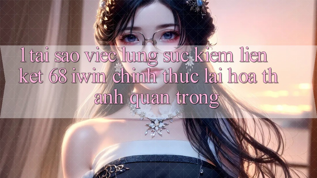 1. Tại sao việc lùng sục kiếm Liên kết 68 iwin chính thức lại hóa thành quan trọng? 1. Tại sao việc lùng sục kiếm Liên kết 68 iwin chính thức lại hóa thành quan trọng?