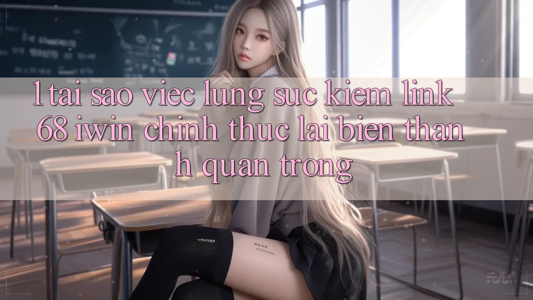 1. Tại sao việc lùng sục kiếm Link 68 iwin chính thức lại biến thành quan trọng?