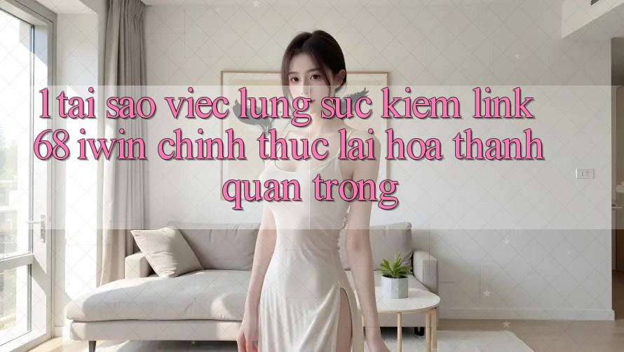 1. Tại sao việc lùng sục kiếm Link 68 iwin chính thức lại hóa thành quan trọng? 1. Tại sao việc lùng sục kiếm Link 68 iwin chính thức lại hóa thành quan trọng?