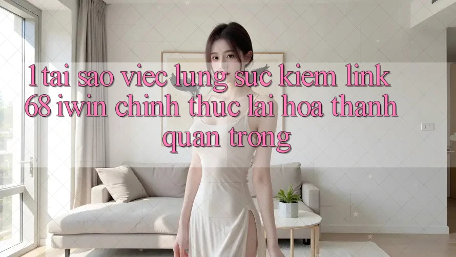1. Tại sao việc lùng sục kiếm Link 68 iwin chính thức lại hóa thành quan trọng? 1. Tại sao việc lùng sục kiếm Link 68 iwin chính thức lại hóa thành quan trọng?