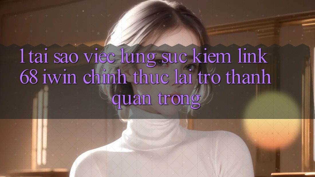 1. Tại sao việc lùng sục kiếm Link 68 iwin chính thức lại trở thành quan trọng? 1. Tại sao việc lùng sục kiếm Link 68 iwin chính thức lại trở thành quan trọng?