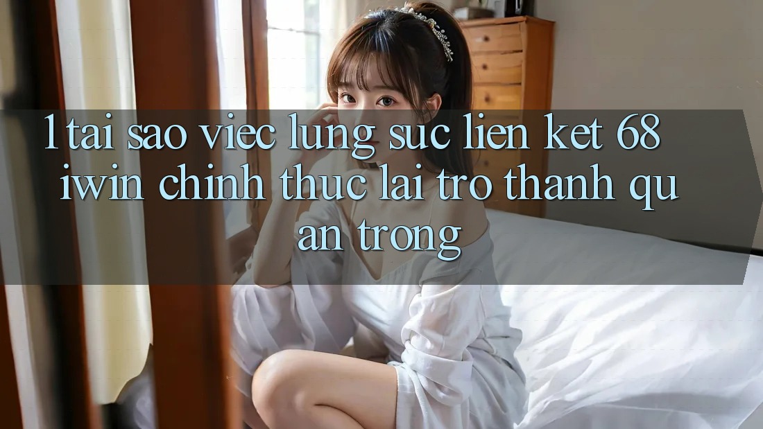 1. Tại sao việc lùng sục Liên kết 68 iwin chính thức lại trở thành quan trọng?