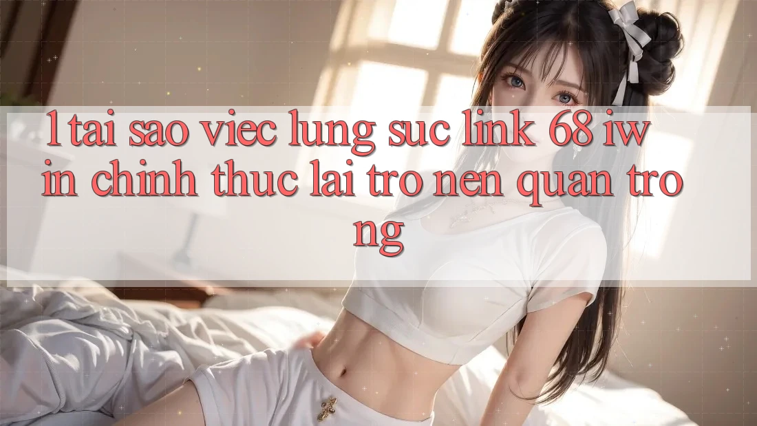 1. Tại sao việc lùng sục Link 68 iwin chính thức lại trở nên quan trọng?