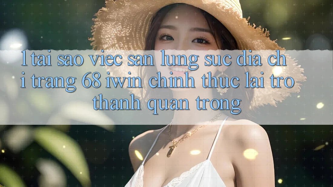 1. Tại sao việc săn lùng sục Địa chỉ trang 68 iwin chính thức lại trở thành quan trọng?