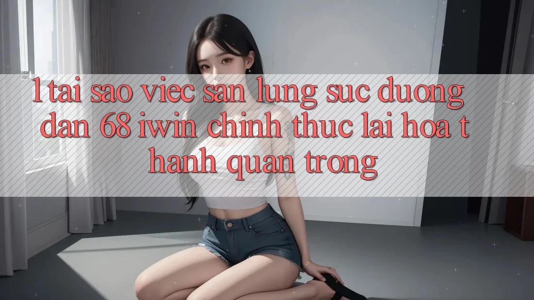1. Tại sao việc săn lùng sục Đường dẫn 68 iwin chính thức lại hóa thành quan trọng? 1. Tại sao việc săn lùng sục Đường dẫn 68 iwin chính thức lại hóa thành quan trọng?