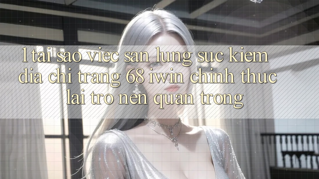 1. Tại sao việc săn lùng sục kiếm Địa chỉ trang 68 iwin chính thức lại trở nên quan trọng?