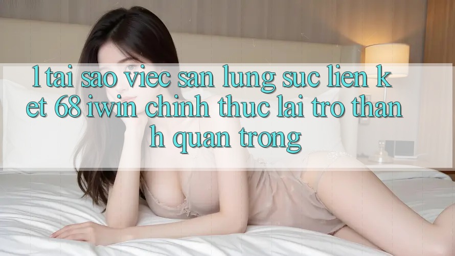 1. Tại sao việc săn lùng sục Liên kết 68 iwin chính thức lại trở thành quan trọng? 1. Tại sao việc săn lùng sục Liên kết 68 iwin chính thức lại trở thành quan trọng?