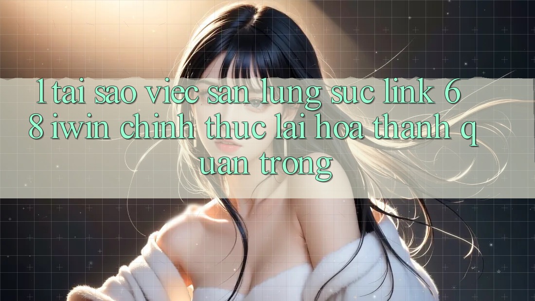 1. Tại sao việc săn lùng sục Link 68 iwin chính thức lại hóa thành quan trọng?