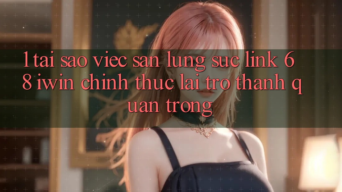1. Tại sao việc săn lùng sục Link 68 iwin chính thức lại trở thành quan trọng? 1. Tại sao việc săn lùng sục Link 68 iwin chính thức lại trở thành quan trọng?