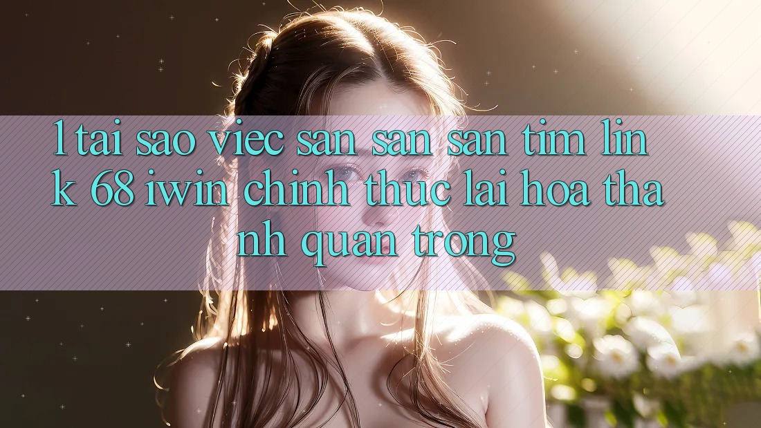 1. Tại sao việc săn săn săn tìm Link 68 iwin chính thức lại hóa thành quan trọng? 1. Tại sao việc săn săn săn tìm Link 68 iwin chính thức lại hóa thành quan trọng?