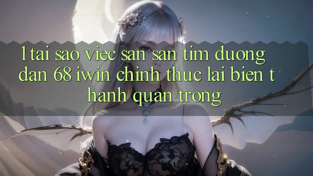 1. Tại sao việc săn săn tìm Đường dẫn 68 iwin chính thức lại biến thành quan trọng? 1. Tại sao việc săn săn tìm Đường dẫn 68 iwin chính thức lại biến thành quan trọng?