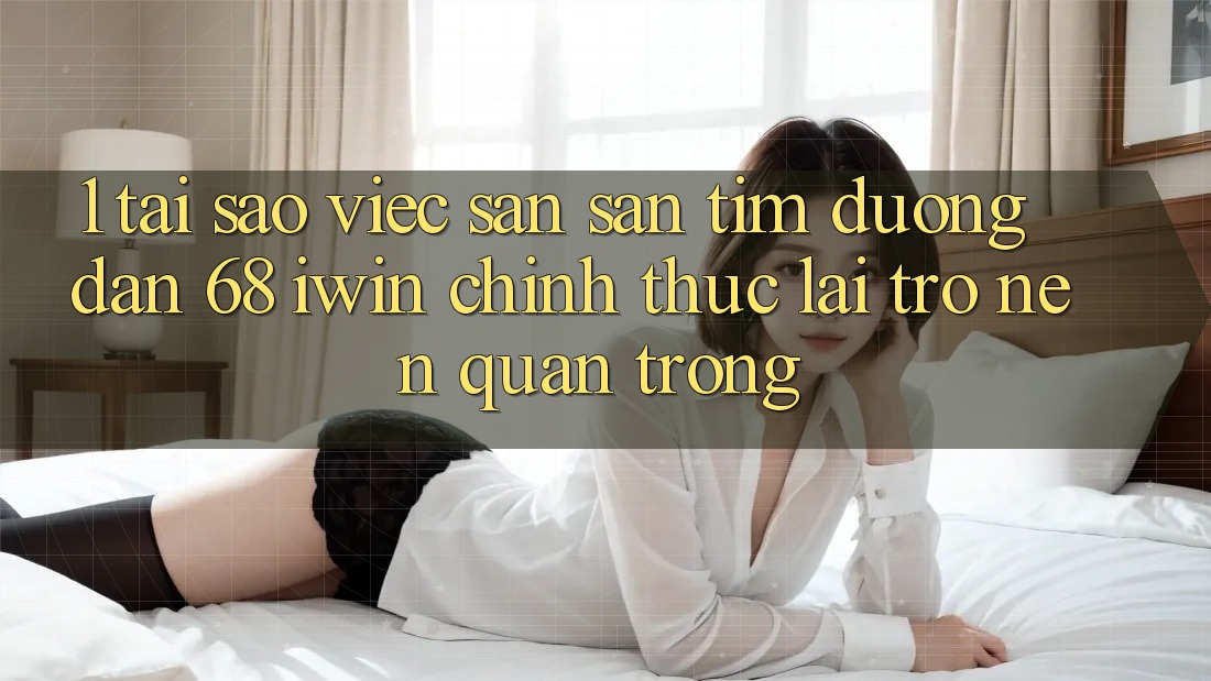 1. Tại sao việc săn săn tìm Đường dẫn 68 iwin chính thức lại trở nên quan trọng?