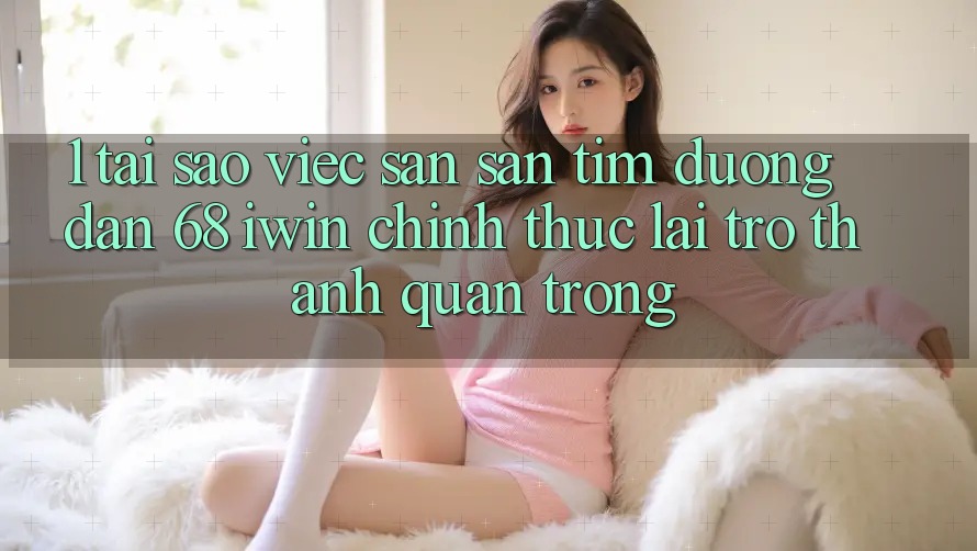 1. Tại sao việc săn săn tìm Đường dẫn 68 iwin chính thức lại trở thành quan trọng?