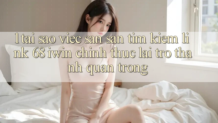 1. Tại sao việc săn săn tìm kiếm Link 68 iwin chính thức lại trở thành quan trọng? 1. Tại sao việc săn săn tìm kiếm Link 68 iwin chính thức lại trở thành quan trọng?