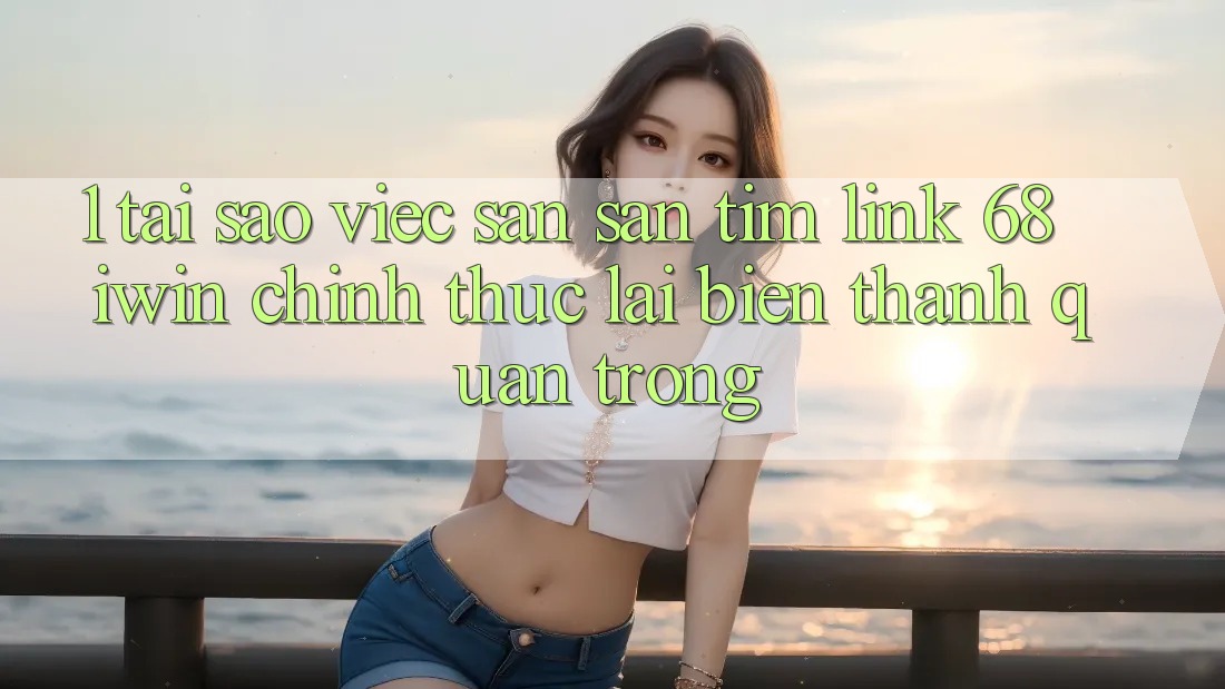 1. Tại sao việc săn săn tìm Link 68 iwin chính thức lại biến thành quan trọng?