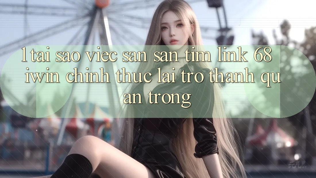 1. Tại sao việc săn săn tìm Link 68 iwin chính thức lại trở thành quan trọng?