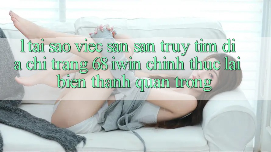 1. Tại sao việc săn săn truy tìm Địa chỉ trang 68 iwin chính thức lại biến thành quan trọng? 1. Tại sao việc săn săn truy tìm Địa chỉ trang 68 iwin chính thức lại biến thành quan trọng?