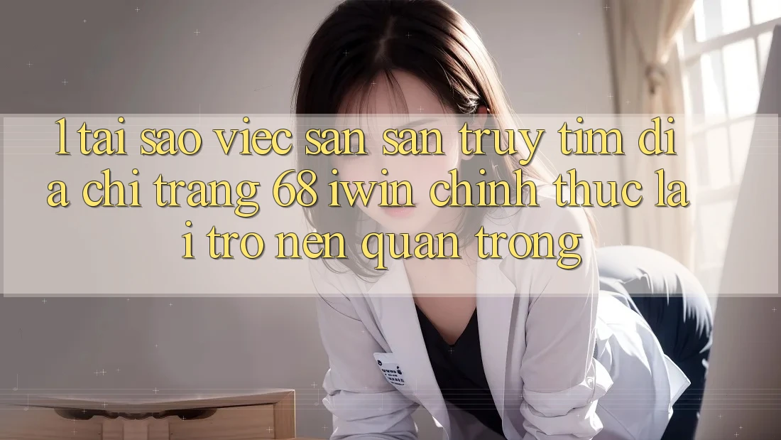1. Tại sao việc săn săn truy tìm Địa chỉ trang 68 iwin chính thức lại trở nên quan trọng?
