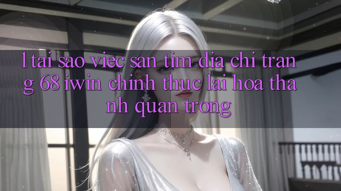 1. Tại sao việc săn tìm Địa chỉ trang 68 iwin chính thức lại hóa thành quan trọng? 1. Tại sao việc săn tìm Địa chỉ trang 68 iwin chính thức lại hóa thành quan trọng?