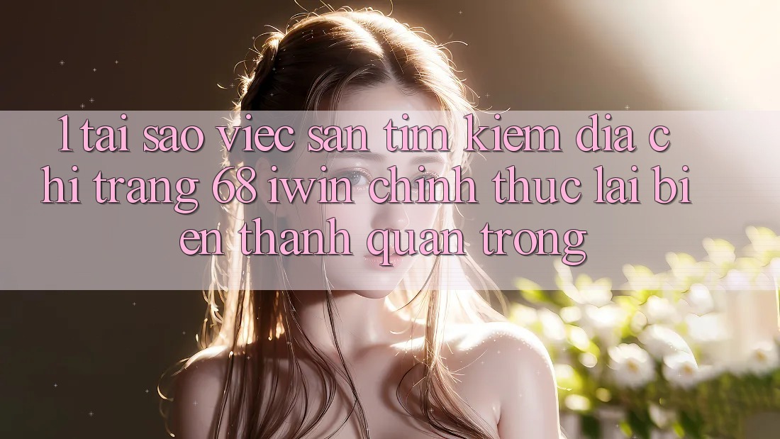 1. Tại sao việc săn tìm kiếm Địa chỉ trang 68 iwin chính thức lại biến thành quan trọng? 1. Tại sao việc săn tìm kiếm Địa chỉ trang 68 iwin chính thức lại biến thành quan trọng?