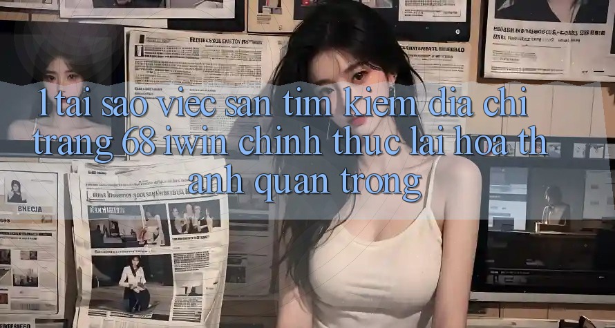 1. Tại sao việc săn tìm kiếm Địa chỉ trang 68 iwin chính thức lại hóa thành quan trọng? 1. Tại sao việc săn tìm kiếm Địa chỉ trang 68 iwin chính thức lại hóa thành quan trọng?