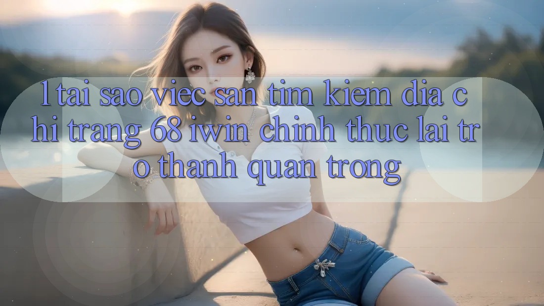 1. Tại sao việc săn tìm kiếm Địa chỉ trang 68 iwin chính thức lại trở thành quan trọng? 1. Tại sao việc săn tìm kiếm Địa chỉ trang 68 iwin chính thức lại trở thành quan trọng?