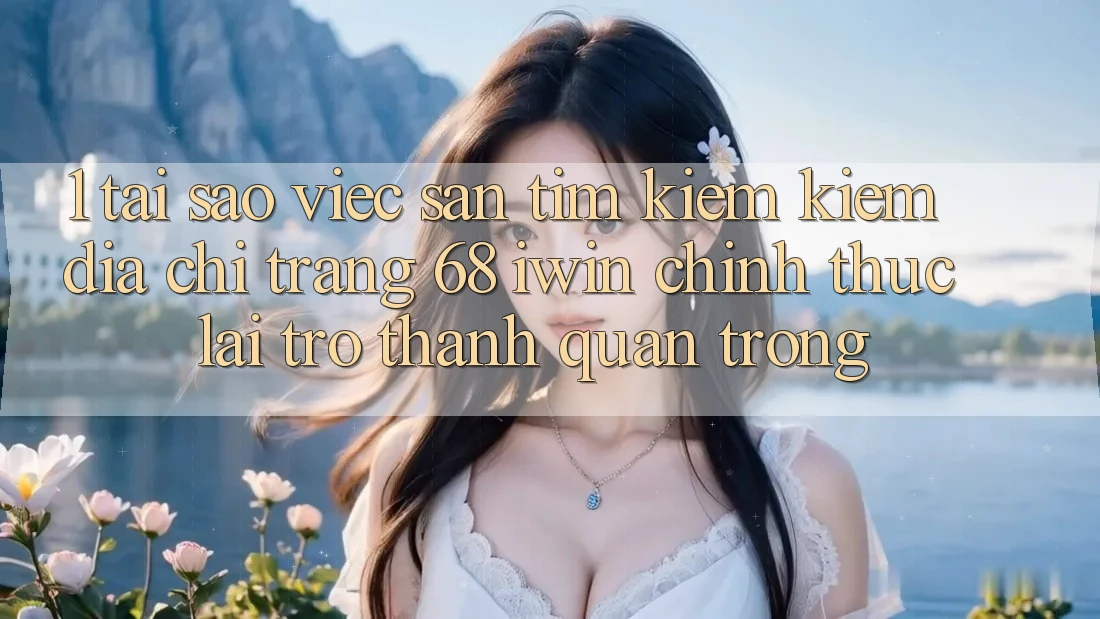 1. Tại sao việc săn tìm kiếm kiếm Địa chỉ trang 68 iwin chính thức lại trở thành quan trọng?