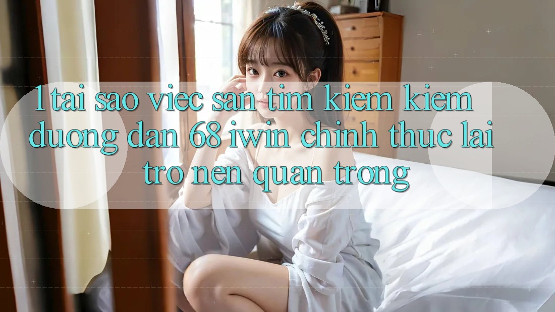 1. Tại sao việc săn tìm kiếm kiếm Đường dẫn 68 iwin chính thức lại trở nên quan trọng? 1. Tại sao việc săn tìm kiếm kiếm Đường dẫn 68 iwin chính thức lại trở nên quan trọng?