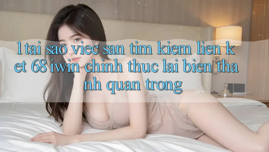 1. Tại sao việc săn tìm kiếm Liên kết 68 iwin chính thức lại biến thành quan trọng? 1. Tại sao việc săn tìm kiếm Liên kết 68 iwin chính thức lại biến thành quan trọng?