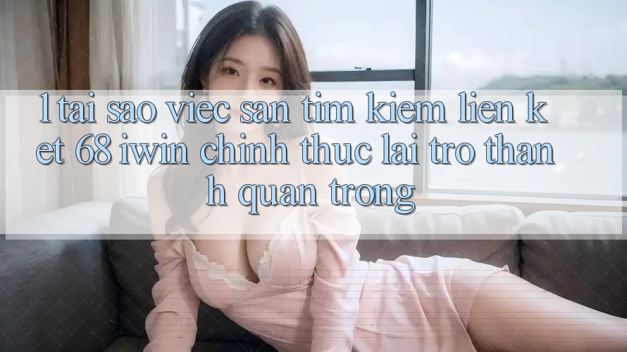 1. Tại sao việc săn tìm kiếm Liên kết 68 iwin chính thức lại trở thành quan trọng? 1. Tại sao việc săn tìm kiếm Liên kết 68 iwin chính thức lại trở thành quan trọng?