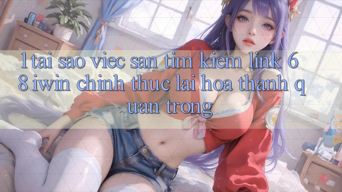 1. Tại sao việc săn tìm kiếm Link 68 iwin chính thức lại hóa thành quan trọng? 1. Tại sao việc săn tìm kiếm Link 68 iwin chính thức lại hóa thành quan trọng?