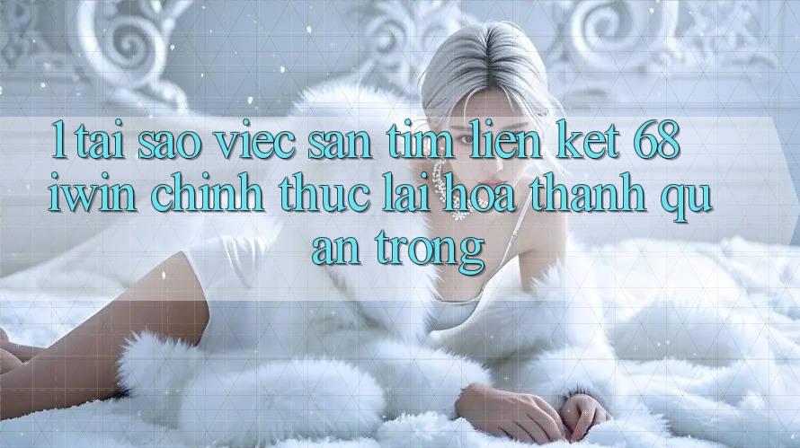 1. Tại sao việc săn tìm Liên kết 68 iwin chính thức lại hóa thành quan trọng? 1. Tại sao việc săn tìm Liên kết 68 iwin chính thức lại hóa thành quan trọng?